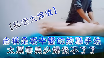 私密大保健自稱是老中醫的按摩手法太厲害美少婦受不了了