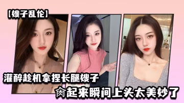 嫂子亂倫灌醉趁機拿捏夢寐以求勁爆身材窈窕長腿嫂子窄裙下居然是個白虎濕淋淋肏起來瞬間上頭太美妙了