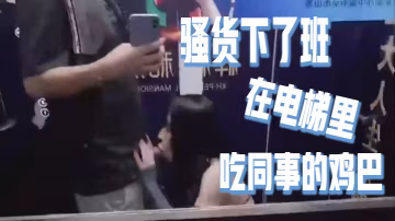 騷貨下了班在電梯里吃同事的雞巴好刺激好刺激呀如果突然有人按電梯門看到我在幹這種事就連他一起拉過來吃興奮的內心