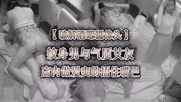 破解酒吧攝像頭紋身男與氣質女友店內做愛爽的捂住嘴巴