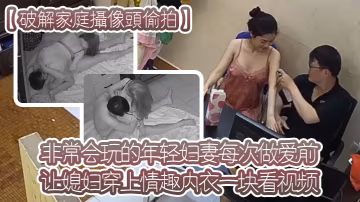 破解家庭攝像頭偷拍非常會玩的年輕婦妻每次做愛前讓媳婦穿上情趣內衣一塊看視頻熱身躺在地鋪做愛