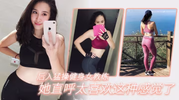後.入猛操..健身女.教練她直.呼太喜.歡這種感.覺了
