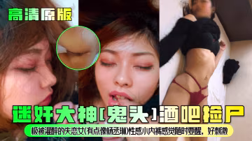 高清原版迷奸大神鬼頭酒吧撿屍極被灌醉的失戀女有點像楊丞琳性感小內褲感覺隨時要醒好刺激