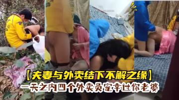 夫妻與外賣結下不解之緣一天之內四個外賣員寵幸過你老婆一次野外草地一次3P綠帽老公就在旁邊偷看