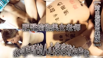 對白淫蕩完整版不行不要老公大壞蛋浪叫聲聽的人心痒痒猶如聲優的肥臀瑜伽美女老師被土豪各種爆干水太多