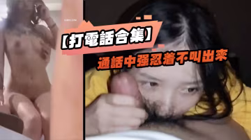 打電話合集通話中強忍著不叫出來_玩的就是一個緊張刺激_女神口口聲聲說愛你_嘴裡卻含著別人的雞