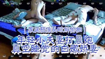 家庭攝像頭破解偸拍年輕小夫妻打晨炮真空睡覺的白嫩嬌妻抬起一條腿側身啪啪深插射完起床準備上班