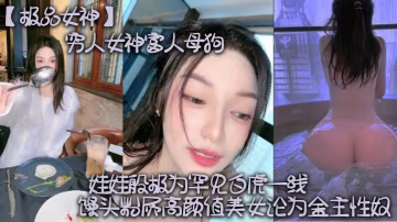 極品女神窮人女神富人母狗矽膠娃娃般極為罕見白虎一線天饅頭粉屄高顏值美女淪為金主性奴