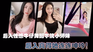 後入性感.牛仔.舞蹈學院.師妹亮閃閃.的肌膚迷人可.的小香穴後入爽得她連.連呻吟