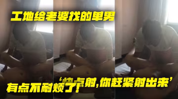 工地給.老婆找.的單.男就是.不射老婆著.急了快點.你趕緊射.出來有點.不耐煩.了