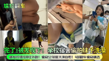 尷尬翻車完了被發現了學校宿舍偷拍妹子洗澡被發現捂住B往外跑偷窺女鄰居洗澡自慰4部翻車偷窺精選