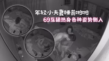 破解家庭攝像頭年輕小夫妻睡前啪啪六九互舔熱身各種姿勢側入