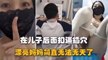 漂亮媽媽兒子在認真做作業騷媽媽在他後面假雞吧插逼