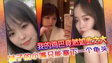 我的雞巴竟然如此之大妹子的小嘴只能塞下一個龜頭