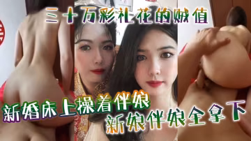 新婚床上操著伴娘三十萬彩禮花的賊值新娘伴娘全拿下