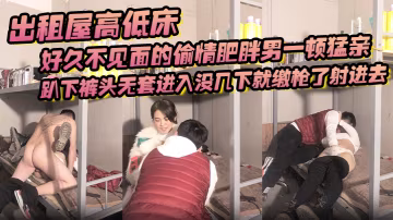 出租屋高低床好久不見面的偷情肥胖男一頓猛親趴下褲頭無套進入沒幾下就繳槍了射進去