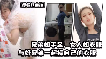 綠帽奴自拍兄弟如手足女人如衣服與好兄弟一起操自己的衣服