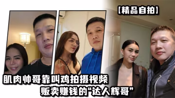 精品自拍肌肉帥哥靠叫雞拍攝視頻販賣賺錢的達人輝哥