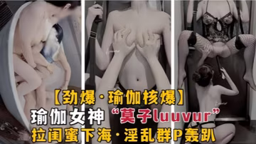 勁爆瑜伽核彈極品瑜伽女神莫子Luuvur拉閨蜜淫蕩性交