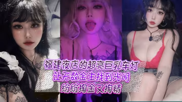福建夜店的超亮巨乳車燈讓無數金主找到光明紛紛掏金又掏精