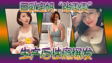 巨乳寶媽張雯雯生產後性癮爆發白天享受孩子吸吮奶頭晚上享受肉棒操騷穴