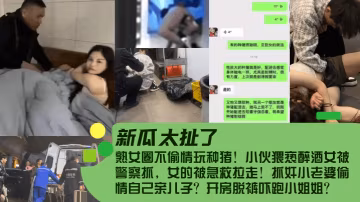 新瓜太扯了熟女圈不偷情玩種豬小伙猥褻醉酒女被警察抓女的被急救拉走抓姦小老婆偷情自己親兒子開房脫褲嚇跑小姐姐