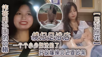 足浴探花偉哥用外圍的價格橫掃足浴店一個個小少婦淪陷了開放爆操完還要吵架