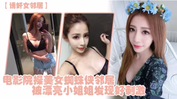 誘姦女鄰居電影院操美女蜘蛛俠鄰居被漂亮小姐姐發現好刺激