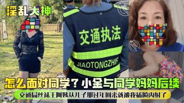 淫亂大神怎麼面對同學小金與同學媽媽後續交通局絲襪王阿姨從兒子那過年回來就被我插噴內射了