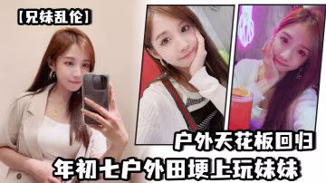 兄妹亂倫戶外天花板回歸年初七戶外田埂上玩妹妹