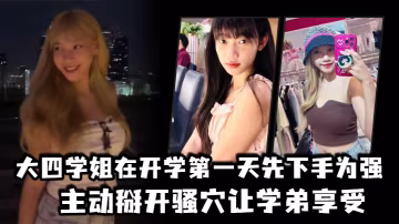 大四學姐在開學第1天先下手為強主動掰開騷穴讓學弟享受