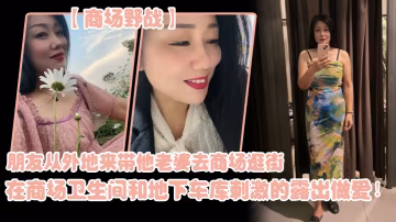 朋.友從外地.來帶他老..婆去商.場逛街在商場.衛生間..和地下車庫.刺激的露.出做愛