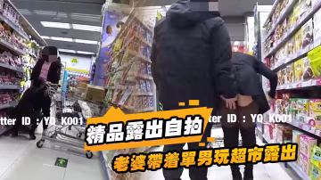 精品露出自拍老婆帶著單男玩超市露出單男一邊走一邊掀老婆裙子摸騷逼