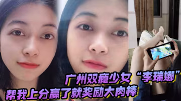 廣州雙癮少女李瑞娜幫我上分贏了就獎勵大肉棒既滿足網癮又滿足性癮