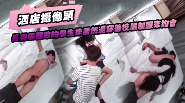 酒店攝像頭長得很標緻的學生妹居然還穿著校服制服來約會