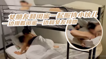 三人齊心其利斷金女朋友和閨蜜一起服侍小伙兒一邊操著閨蜜一邊和女友接吻_簡直是人生巔峰