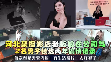 三十如狼河北某攝影店老闆娘在公司與2名男子長達兩年偷情記錄每次都是無套內射有生活照片太炸裂了