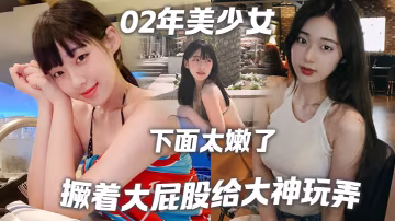 02年美少女撅著大屁股給大神玩弄撅好你下面太嫩了我插咯結果不到30秒就射了哈哈哈