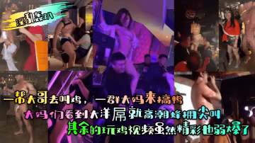 淫亂轟趴一幫大哥去叫雞一群大媽來搞鴨大媽們看到大洋屌就高潮蜂擁尖叫其餘的玩雞視頻雖然精彩也弱爆了