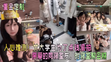 重金定製人心難測女大學生為了點錢偷拍親愛的同寢室友附寢室聚會照