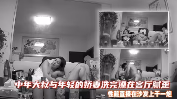 中年大叔與年輕的嬌妻洗完澡在客廳膩歪性起直接在沙發上干一炮可惜老夫少妻妻子應該沒滿足啊