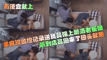 有便宜就上美容院監控記錄送貨員強上醉酒老闆娘聽到店員回來了扭頭就跑