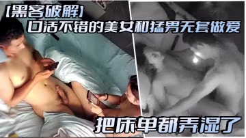 黑客破解口活不錯的美女和猛男無套做愛把床單都弄濕了