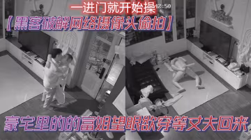 黑客破解網絡攝像頭偷拍豪宅里的的富姐望眼欲穿等丈夫回來老公一到家就摁在沙發草到地板
