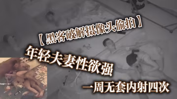 黑客破解攝像頭偷拍年輕夫妻性慾強一周無套內射四次這是打算要個三胎