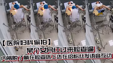 醫院婦科偷拍某個女網紅過來檢查逼內褲脫了躺在檢查床上還在給粉絲髮語音互動
