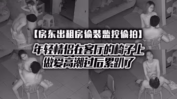 房東出租房偷裝監控偷拍年輕情侶在客廳的椅子上做愛高潮過後累趴了