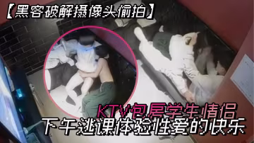 黑客破解攝像頭偷拍KTV包房學生情侶下午逃課體驗性愛的快樂