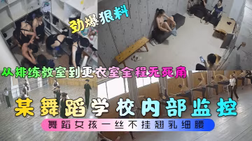 勁爆狠料某舞蹈學校內部監控從排練教室到更衣室全程無死角舞蹈女孩一絲不掛翹乳細腰