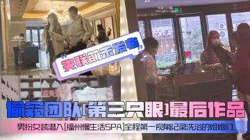 失聯前未發布偷窺團隊第3隻眼最後作品男扮女裝潛入福州慢生活SPA全程第1視角記錄洗浴的姐姐們